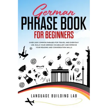 German Phrase Book for Beginners: Over 1000 Common Phrases for Travel and Everyday Use. Build Your German Vocabulary and Improve Your Reading and Conv