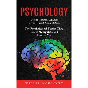 Psychology: Defend Yourself Against Psychological Manipulation (The Psychological Tactics They Use to Manipulate and Deceive You)