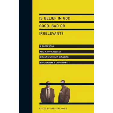 Is Belief in God Good, Bad or Irrelevant?: A Professor and a Punk Rocker Discuss Science, Religion, Naturalism Christianity