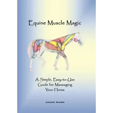 Equine Muscle Magic: A Simple, Easy-To-Use Guide for Massaging Your Horse.