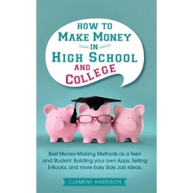 How to Make Money in High School and College: Best Money Making Methods as a Teen and Student, Building Your Own Apps, Selling E-books, and More Easy