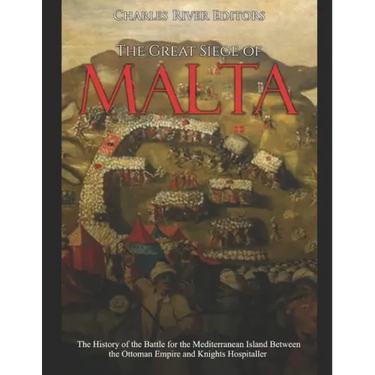 The Great Siege of Malta: The History of the Battle for the Mediterranean Island Between the Ottoman Empire and Knights Hospitaller