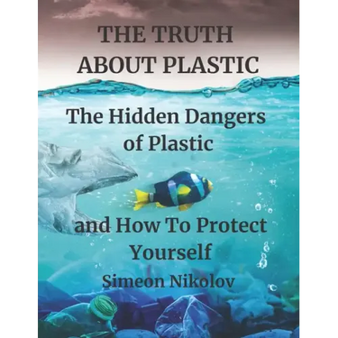 THE TRUTH ABOUT PLASTIC The Hidden Dangers of Plastic and How To Protect Yourself