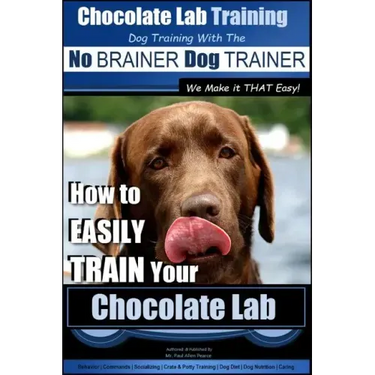 Chocolate Lab Training with the No BRAINER Dog TRAINER We Make it THAT Easy!: How to EASILY TRAIN Your Chocolate Lab