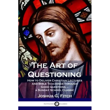 The Art of Questioning: How to Deliver Christian Lectures and Bible Teachings through Good Questions - a Sunday School Classic