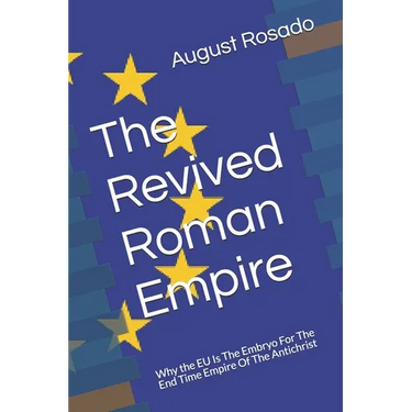The Revived Roman Empire: Why the EU Is The Embryo For The End Time Empire Of The Antichrist