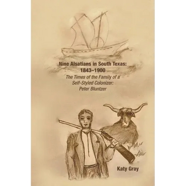 Nine Alsatians in South Texas: 1843-1900: The Times of the Family of a Self-Styled Colonizer: Peter Bluntzer