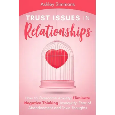 Trust Issues in Relationships: How to Overcome Anxiety, Eliminate Negative Thinking, Insecurity, Fear of Abandonment and Toxic Thoughts
