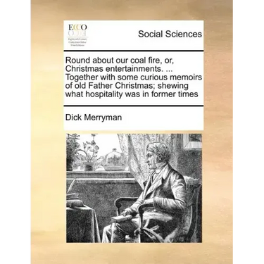 Round about Our Coal Fire, Or, Christmas Entertainments. ... Together with Some Curious Memoirs of Old Father Christmas; Shewing What Hospitality Was