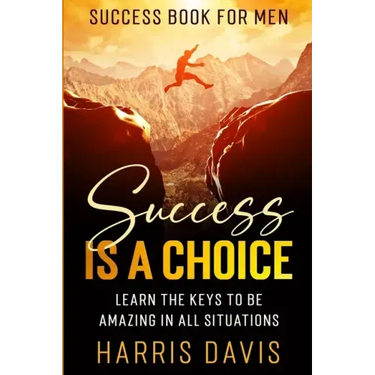 Success Book For Men: Success Is A Choice - Learn The Keys To Be Amazing In All Situations