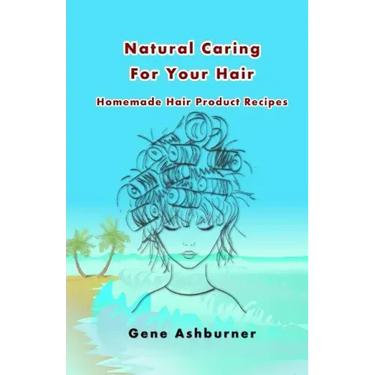 Natural Caring For Your Hair: Homemade Hair Product Recipes