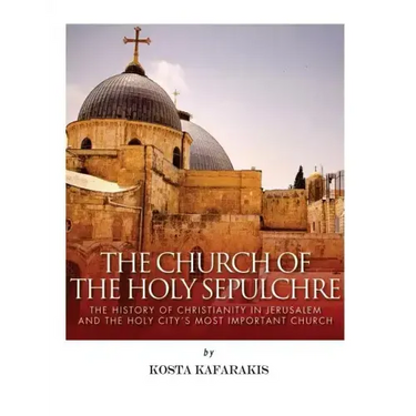 The Church of the Holy Sepulchre: The History of Christianity in Jerusalem and the Holy City's Most Important Church