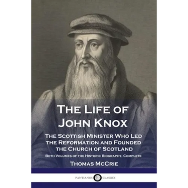 The Life of John Knox: The Scottish Minister Who Led the Reformation and Founded the Church of Scotland - Both Volumes of the Historic Biography, Comp