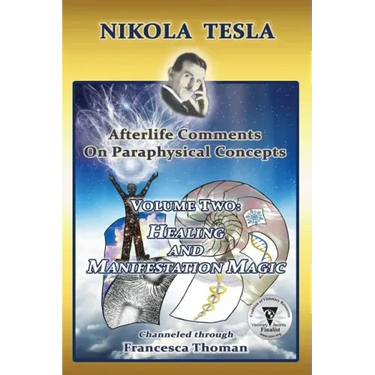 Nikola Tesla: Afterlife Comments on Paraphysical Concepts, Volume Two: Healing and Manifestation Magic