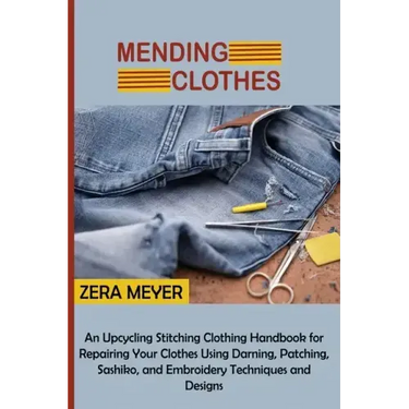 Mending Clothes: An Upcycling Stitching Clothing Handbook for Repairing Your Clothes Using Darning, Patching, Sashiko, and Embroidery Techniques and D