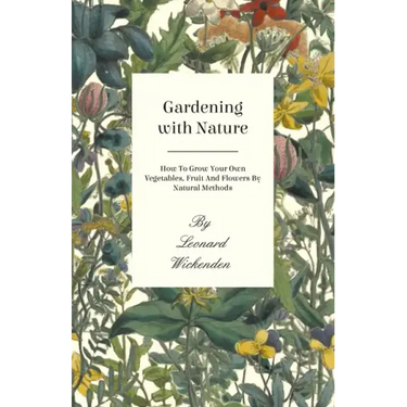Gardening with Nature - How to Grow Your Own Vegetables, Fruit and Flowers by Natural Methods