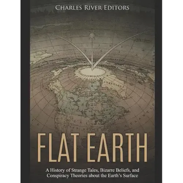 Flat Earth: A History of Strange Tales, Bizarre Beliefs, and Conspiracy Theories about the Earth's Surface