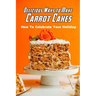 Delicious Ways to Make Carrot Cakes: How To Celebrate Your Holiday: Carrot Cakes Guide Book