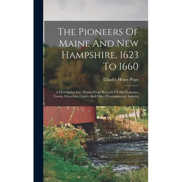 The Pioneers Of Maine And New Hampshire, 1623 To 1660: A Descriptive List, Drawn From Records Of The Colonies, Towns, Churches, Courts And Other Conte