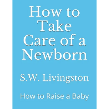 How to Take Care of a Newborn: How to Raise a Baby