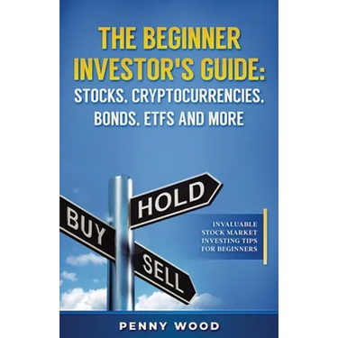 The Beginner Investor's Guide: Stocks, Cryptocurrencies, Bonds, ETFs and More: Invaluable Stock Market Investing Tips for Beginners
