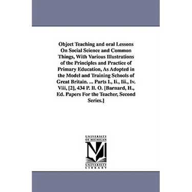 Object Teaching and oral Lessons On Social Science and Common Things, With Various Illustrations of the Principles and Practice of Primary Education,