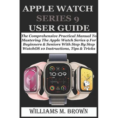 Apple Watch Series 9 User Guide: The Comprehensive Practical Manual To Mastering The Apple Watch Series 9 For Beginners & Seniors With Step By Step Wa