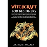 Witchcraft For Beginners: A Basic Guide for Modern Witches to Find Their Own Path and Start Practicing to Learn Spells and Magic Rituals Using E
