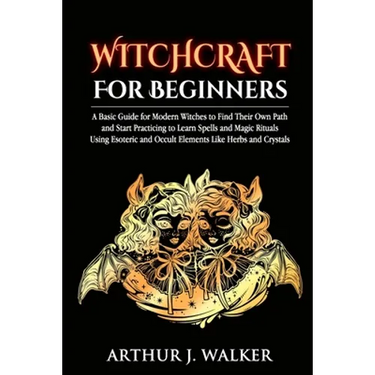 Witchcraft For Beginners: A Basic Guide for Modern Witches to Find Their Own Path and Start Practicing to Learn Spells and Magic Rituals Using E