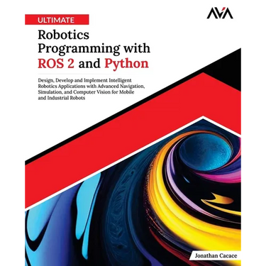 Ultimate Robotics Programming with ROS 2 and Python: Design, Develop, and Implement Intelligent Robotics Applications with Advanced Navigation, Simula