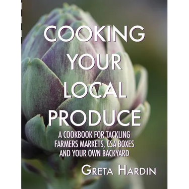 Cooking Your Local Produce: A Cookbook for Tackling Farmers Markets, CSA Boxes, and Your Own Backyard