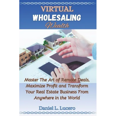 Virtual Wholesaling Wealth: Master the Art of Remote Deals, Maximize Profits, and Transform Your Real Estate Business from Anywhere in the World