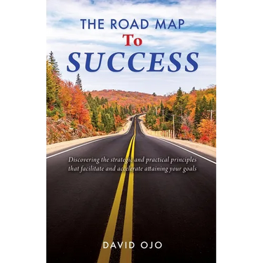 The Road Map To Success: Discovering the strategic and practical principles that facilitate and accelerate attaining your goals