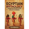 Egyptian Mythology: An Enthralling Overview of Egyptian Myths, Gods, and Goddesses