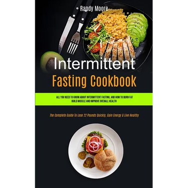 Intermittent Fasting Cookbook: All You Need To Know About Intermittent Fasting, And How To Burn Fat, Build Muscle And Improve Overall Health (The Com