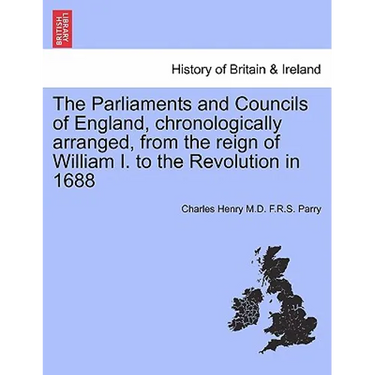 The Parliaments and Councils of England, chronologically arranged, from the reign of William I. to the Revolution in 1688