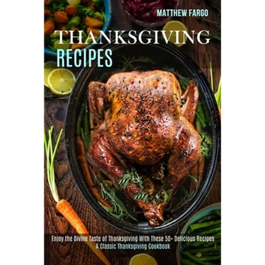 Thanksgiving Recipes: A Classic Thanksgiving Cookbook (Enjoy the Divine Taste of Thanksgiving With These 50+ Delicious Recipes)