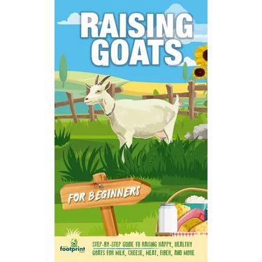 Raising Goats For Beginners: A Step-By-Step Guide to Raising Happy, Healthy Goats For Milk, Cheese, Meat, Fiber, and More