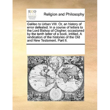 Galileo to Urban VIII. Or, an History of Error Defeated. in a Course of Letters to the Lord Bishop of Clogher; Occasioned by the Tenth Letter of a Boo