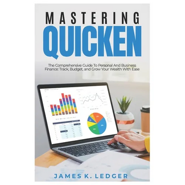 Mastering Quicken: The Comprehensive Guide to Personal and Business Finance: Track, Budget, and Grow Your Wealth with Ease