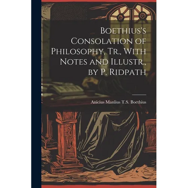 Boethius's Consolation of Philosophy, Tr., With Notes and Illustr., by P. Ridpath