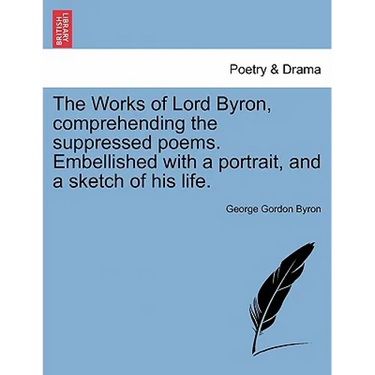 The Works of Lord Byron, Comprehending the Suppressed Poems. Embellished with a Portrait, and a Sketch of His Life.