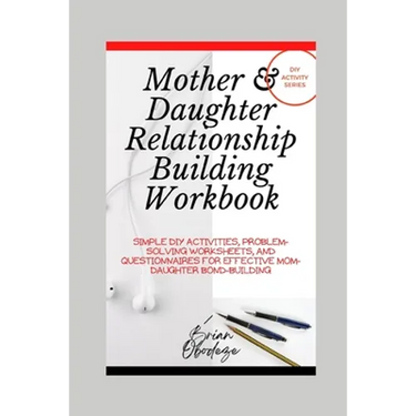 Mother and Daughter Relationship-Building Workbook: Simple DIY Activities, Problem-Solving Worksheets and Questionnaires For Effective Mom-Daughter Bo