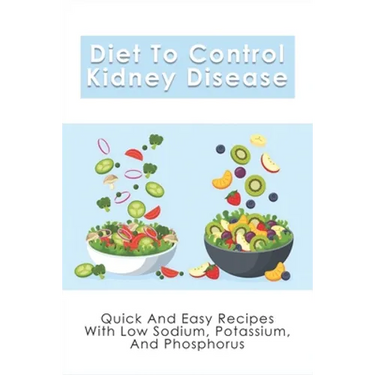 Diet To Control Kidney Disease: Quick And Easy Recipes With Low Sodium, Potassium And Phosphorus: How To Use The Renal Diet The Proper Way