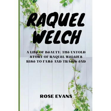 Raquel Welch: A Life Of Beauty: The Untold Story Of Raquel Welch's Rise To Fame And Tragic End