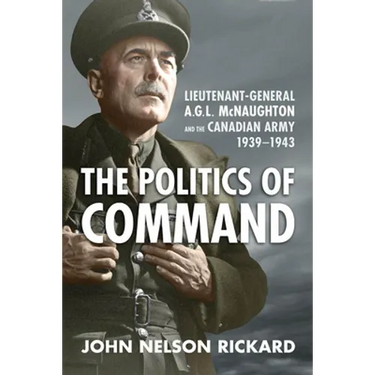 Politics of Command: Lieutenant-General A.G.L. McNaughton and the Canadian Army, 1939-1943