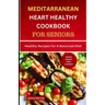 Mediterranean Heart Healthy Cookbook for Seniors: Healthy Recipes for A Balanced Diet