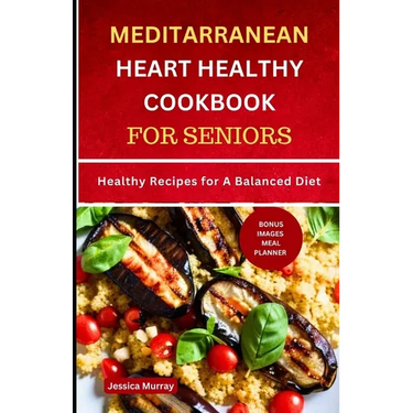 Mediterranean Heart Healthy Cookbook for Seniors: Healthy Recipes for A Balanced Diet