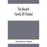 The Ancient Family Of Cleland; Being An Account Of The Clelands Of That Ilk, In The County Of Lanark; Of The Branches Of Faskine, Monkland, Etc.; And