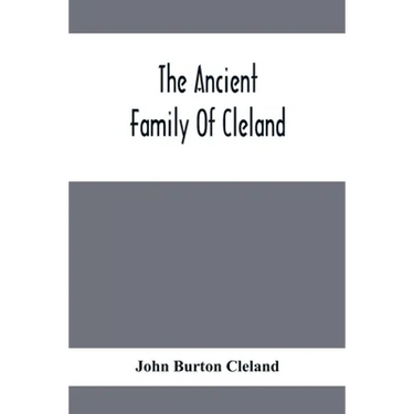 The Ancient Family Of Cleland; Being An Account Of The Clelands Of That Ilk, In The County Of Lanark; Of The Branches Of Faskine, Monkland, Etc.; And